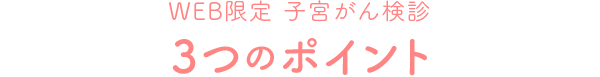 WEB限定 子宮がん検診 3つのポイント